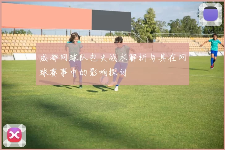成都网球队包夹战术解析与其在网球赛事中的影响探讨
