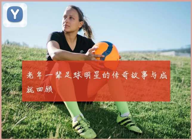 老年一辈足球明星的传奇故事与成就回顾
