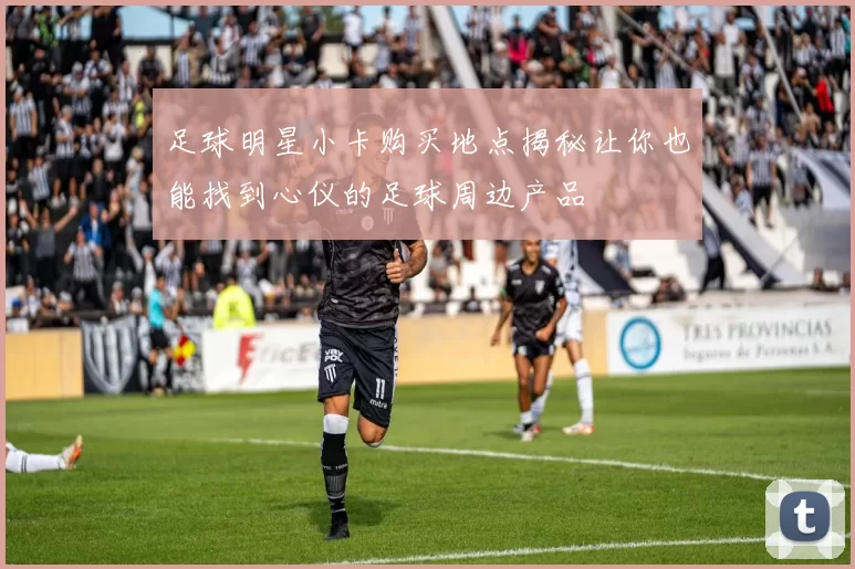足球明星小卡购买地点揭秘让你也能找到心仪的足球周边产品