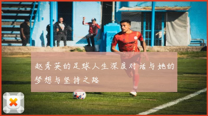 赵秀英的足球人生深度对话与她的梦想与坚持之路