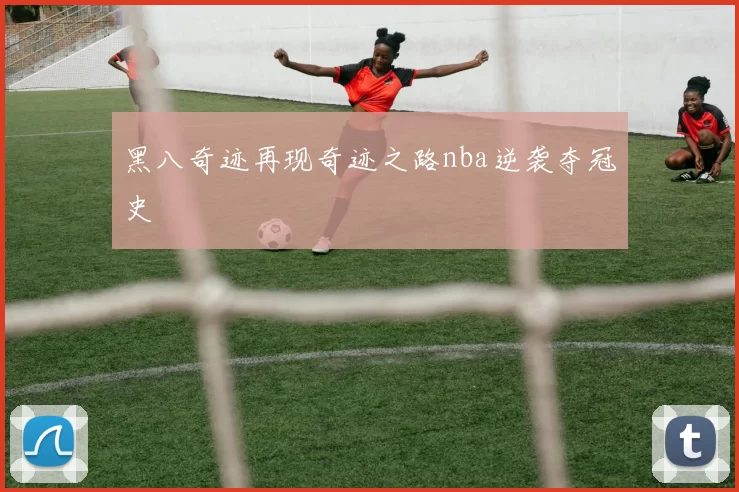 黑八奇迹再现奇迹之路nba逆袭夺冠史