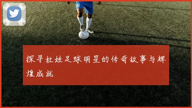 探寻杜姓足球明星的传奇故事与辉煌成就