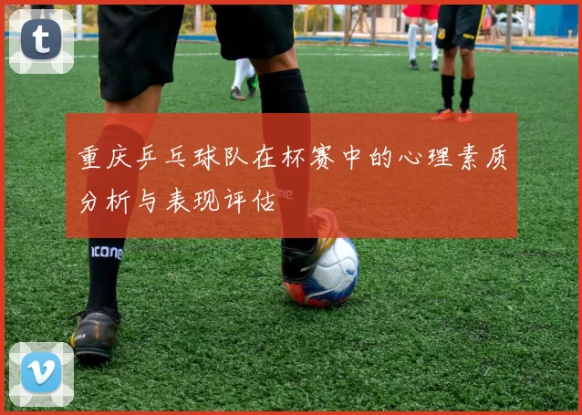 重庆乒乓球队在杯赛中的心理素质分析与表现评估