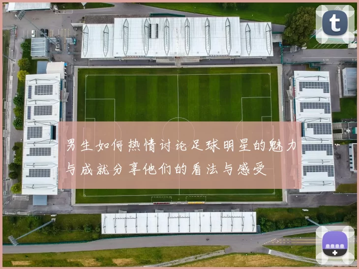 男生如何热情讨论足球明星的魅力与成就分享他们的看法与感受