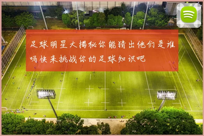 足球明星大揭秘你能猜出他们是谁吗快来挑战你的足球知识吧