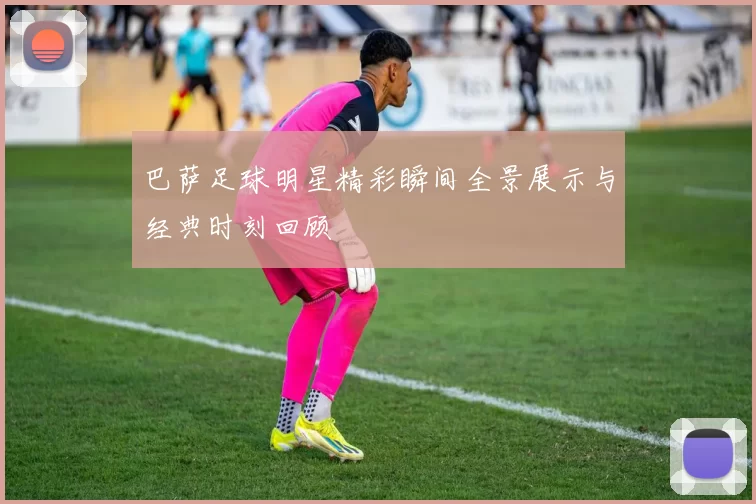 巴萨足球明星精彩瞬间全景展示与经典时刻回顾