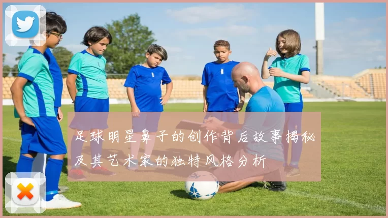 足球明星鼻子的创作背后故事揭秘及其艺术家的独特风格分析