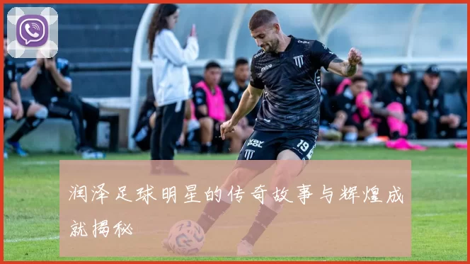 润泽足球明星的传奇故事与辉煌成就揭秘