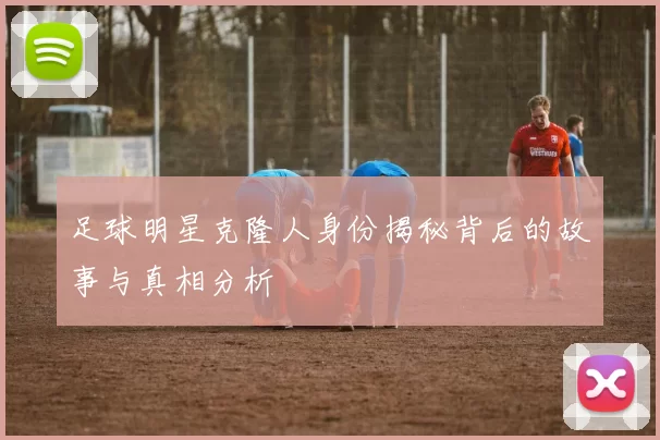 足球明星克隆人身份揭秘背后的故事与真相分析