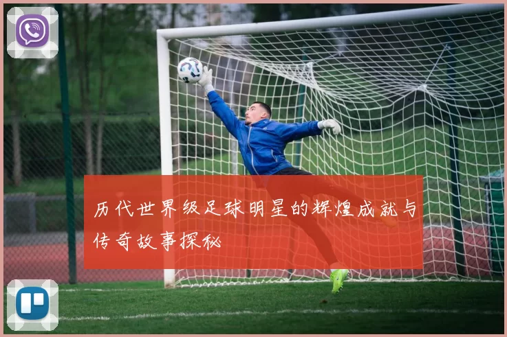历代世界级足球明星的辉煌成就与传奇故事探秘