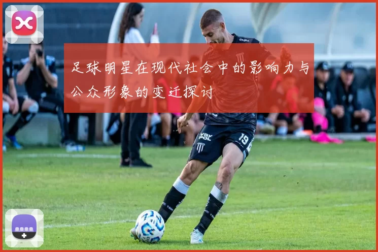 足球明星在现代社会中的影响力与公众形象的变迁探讨