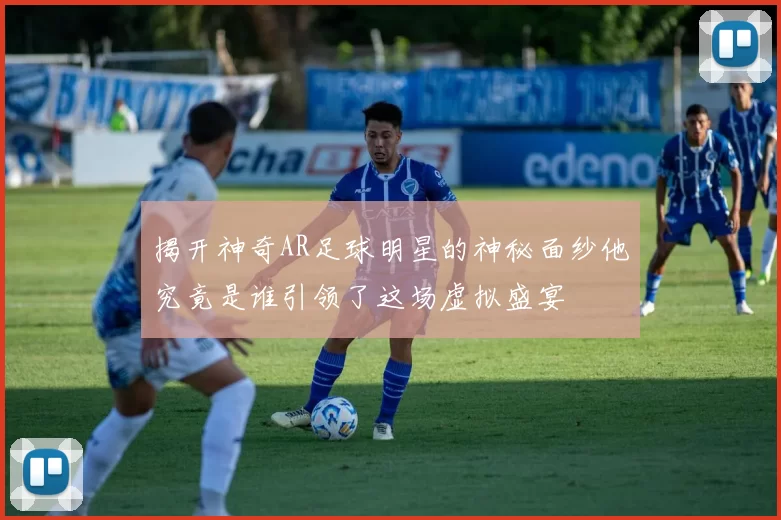揭开神奇AR足球明星的神秘面纱他究竟是谁引领了这场虚拟盛宴