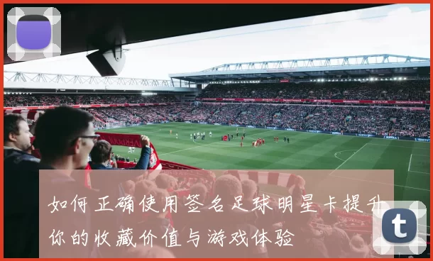 如何正确使用签名足球明星卡提升你的收藏价值与游戏体验