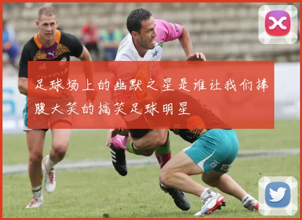 足球场上的幽默之星是谁让我们捧腹大笑的搞笑足球明星