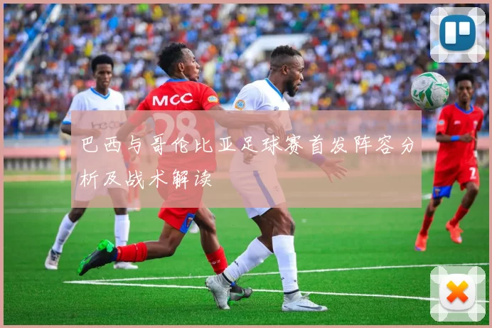 巴西与哥伦比亚足球赛首发阵容分析及战术解读
