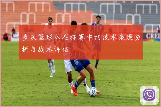 重庆篮球队在杯赛中的技术表现分析与战术评估