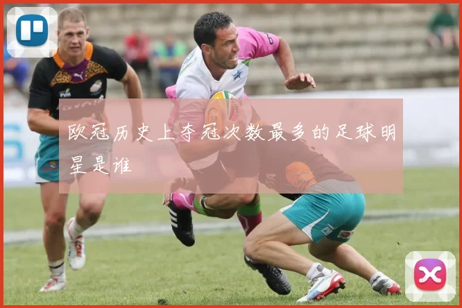 欧冠历史上夺冠次数最多的足球明星是谁