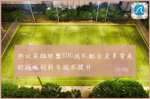 热议英雄联盟EDG战队配合变革带来的战略创新与战术提升