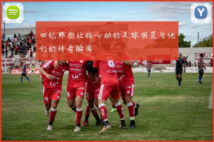 回忆那些让我心动的足球明星与他们的传奇瞬间