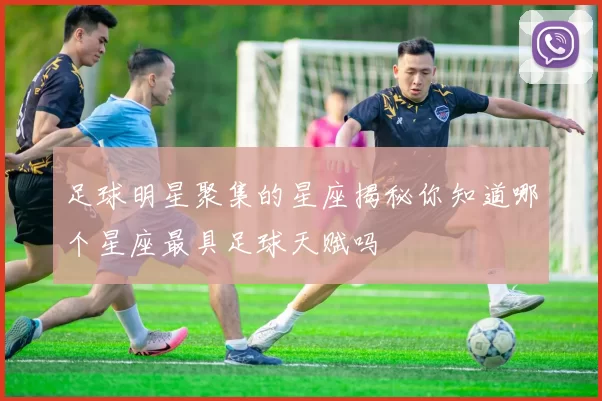足球明星聚集的星座揭秘你知道哪个星座最具足球天赋吗