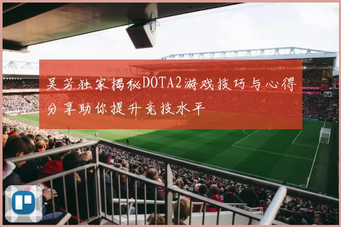 吴芳独家揭秘DOTA2游戏技巧与心得分享助你提升竞技水平