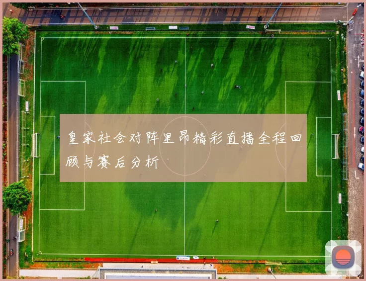 皇家社会对阵里昂精彩直播全程回顾与赛后分析