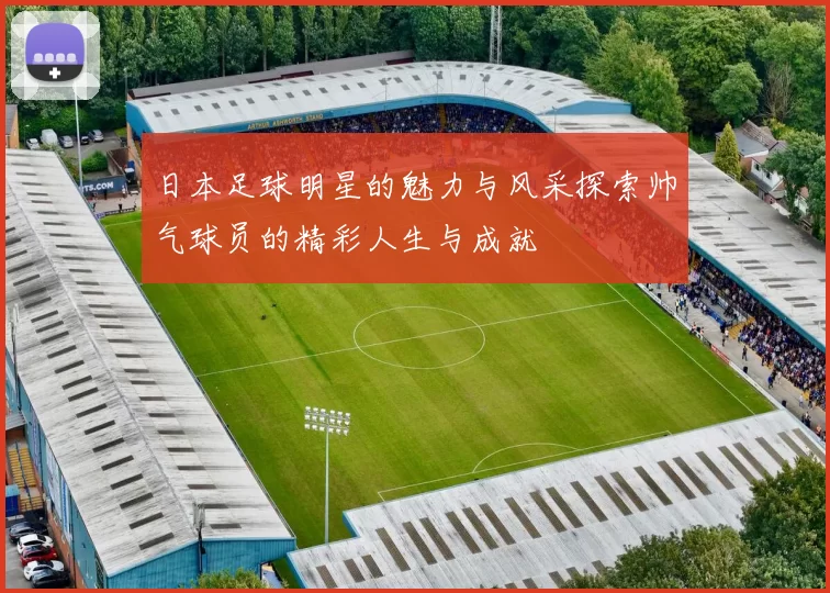日本足球明星的魅力与风采探索帅气球员的精彩人生与成就