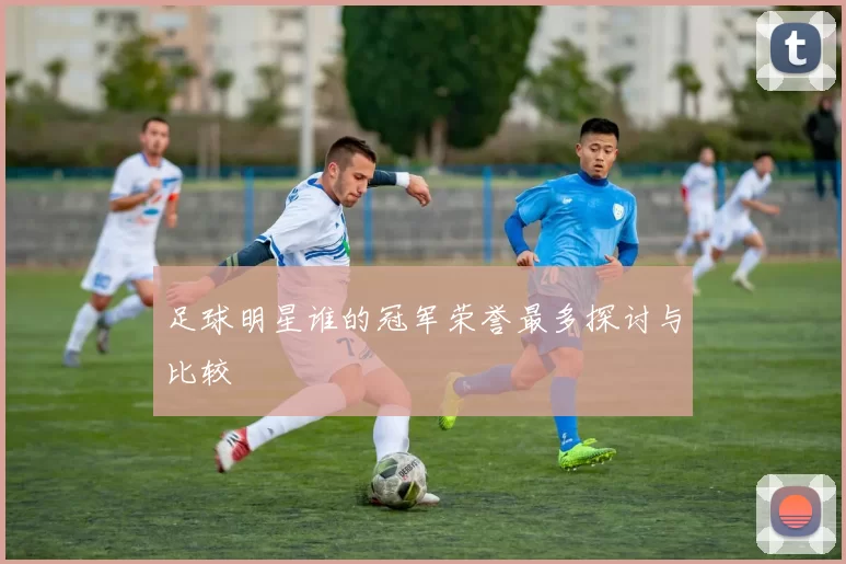 足球明星谁的冠军荣誉最多探讨与比较