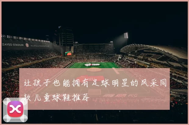 让孩子也能拥有足球明星的风采同款儿童球鞋推荐