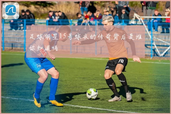 足球明星15号球衣的传奇背后是谁你知道吗