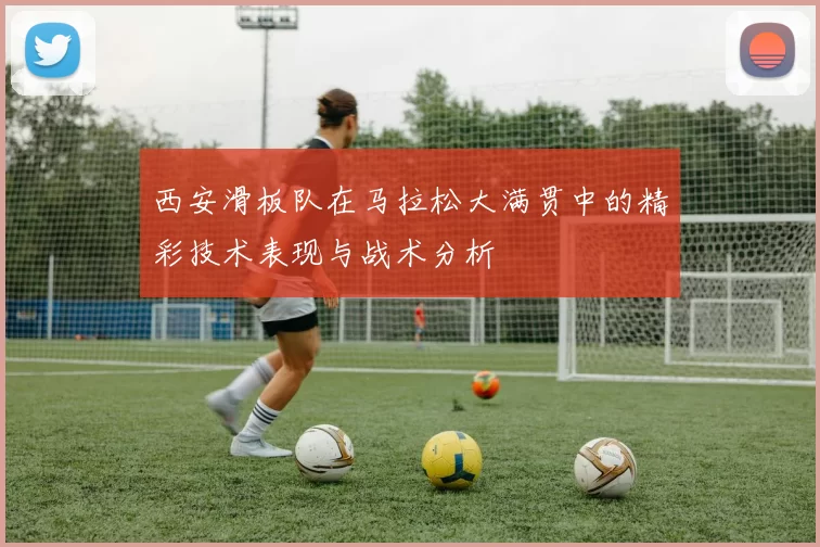 西安滑板队在马拉松大满贯中的精彩技术表现与战术分析
