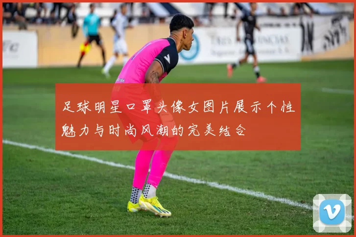 足球明星口罩头像女图片展示个性魅力与时尚风潮的完美结合