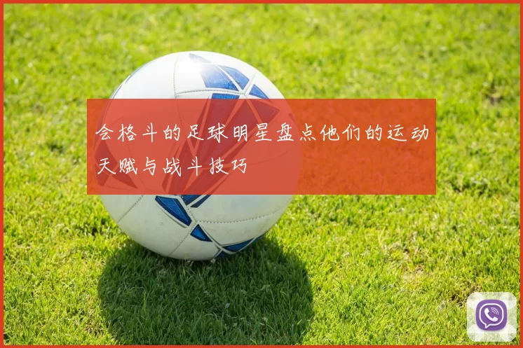 会格斗的足球明星盘点他们的运动天赋与战斗技巧