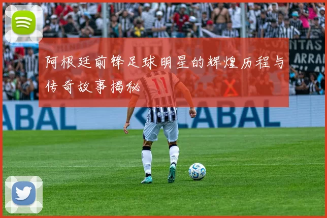 阿根廷前锋足球明星的辉煌历程与传奇故事揭秘