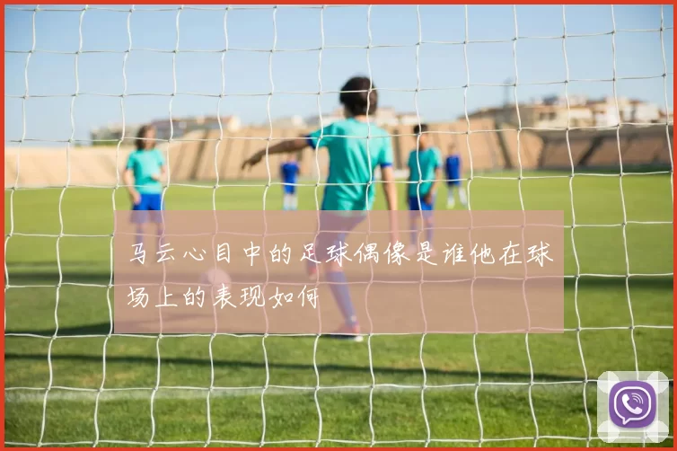 马云心目中的足球偶像是谁他在球场上的表现如何