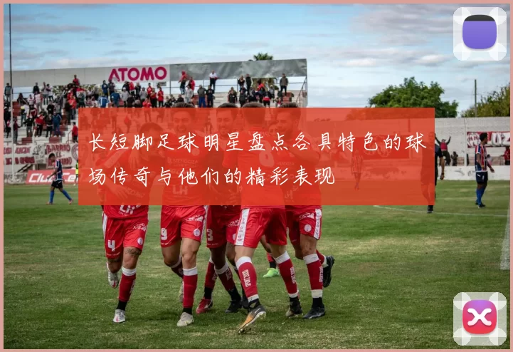 长短脚足球明星盘点各具特色的球场传奇与他们的精彩表现