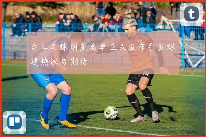 台江足球明星名单正式发布引发球迷热议与期待