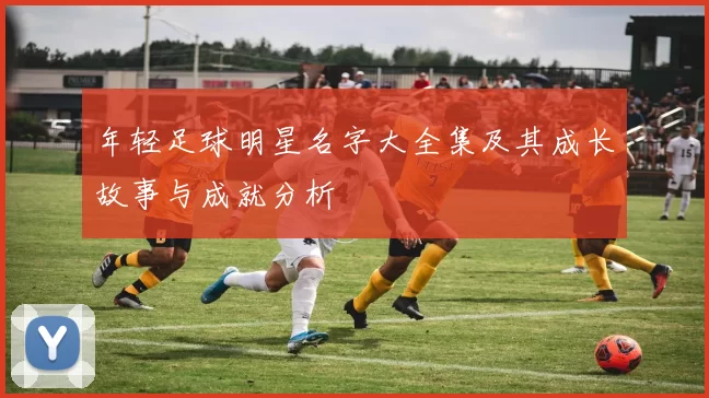年轻足球明星名字大全集及其成长故事与成就分析