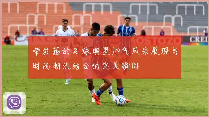 带发箍的足球明星帅气风采展现与时尚潮流结合的完美瞬间