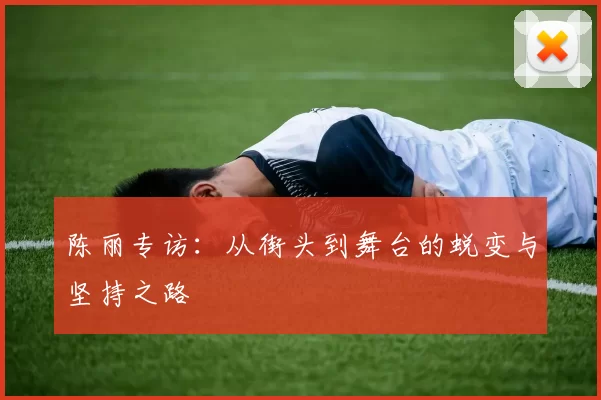 陈丽专访：从街头到舞台的蜕变与坚持之路