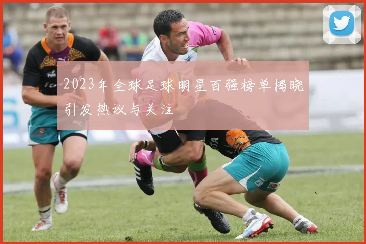 2023年全球足球明星百强榜单揭晓引发热议与关注