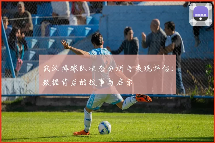 武汉排球队状态分析与表现评估：数据背后的故事与启示