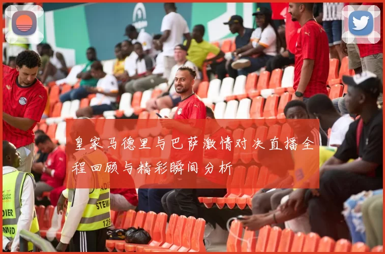 皇家马德里与巴萨激情对决直播全程回顾与精彩瞬间分析