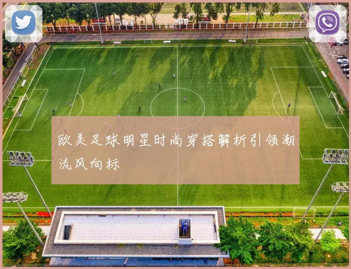 欧美足球明星时尚穿搭解析引领潮流风向标