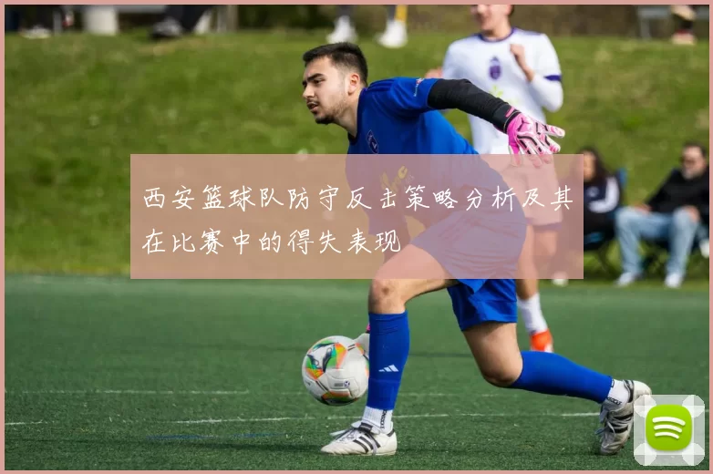 西安篮球队防守反击策略分析及其在比赛中的得失表现