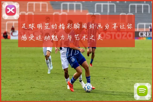 足球明星的精彩瞬间好画分享让你感受运动魅力与艺术之美