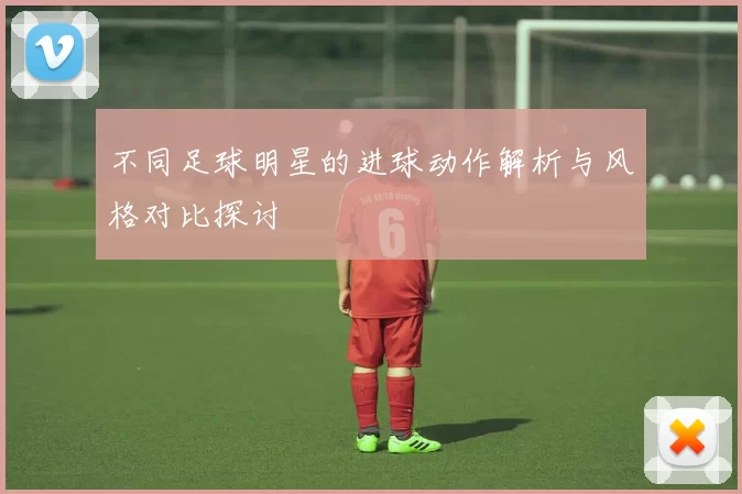 不同足球明星的进球动作解析与风格对比探讨