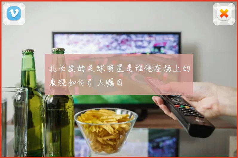 扎长发的足球明星是谁他在场上的表现如何引人瞩目