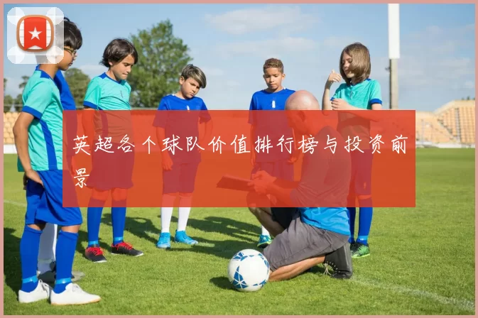 英超各个球队价值排行榜与投资前景