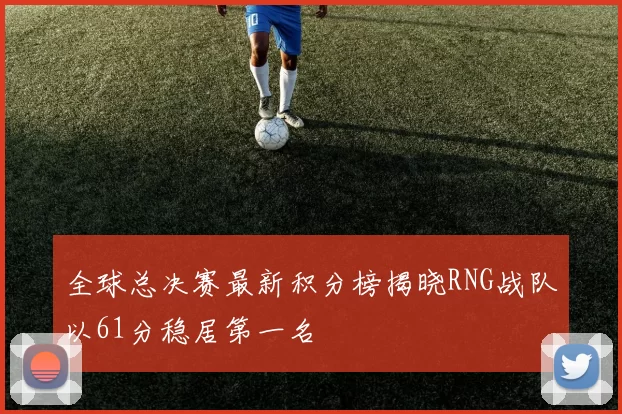 全球总决赛最新积分榜揭晓RNG战队以61分稳居第一名